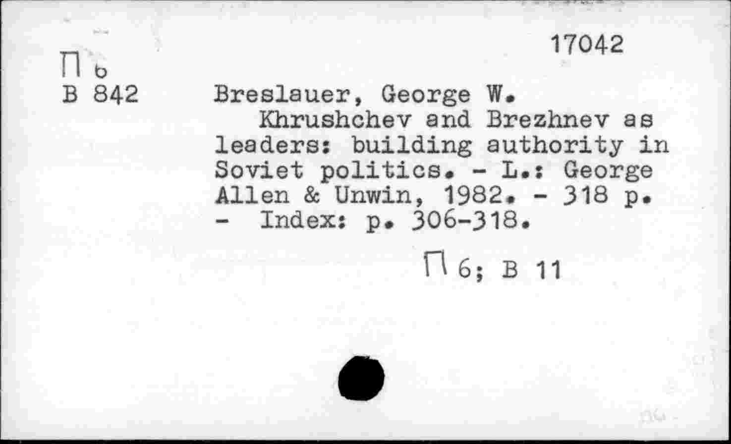 ﻿n b B 842
17042
Breslauer, George W.
Khrushchev and Brezhnev as leaders: building authority in Soviet politics. - L.: George Allen & Unwin, 1982. - 318 p.
- Index: p. 306-318.
fl 6; B 11